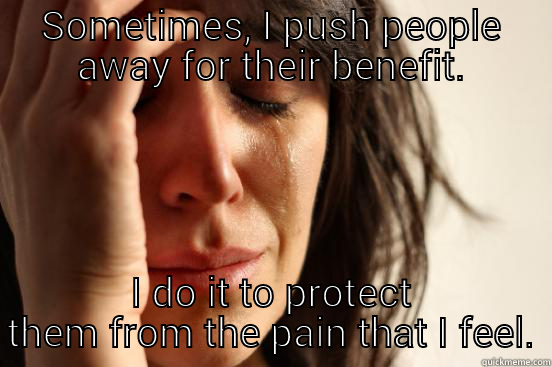 SOMETIMES, I PUSH PEOPLE AWAY FOR THEIR BENEFIT. I DO IT TO PROTECT THEM FROM THE PAIN THAT I FEEL. First World Problems