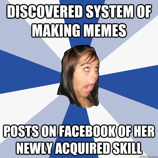 Discovered system of making memes posts on facebook of her newly acquired skill  Annoying Facebook Girl