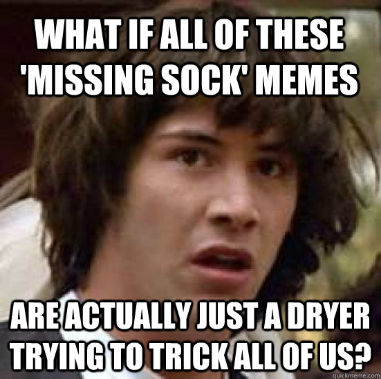 What if all of these 'missing sock' memes are actually just a dryer trying to trick all of us?  conspiracy keanu