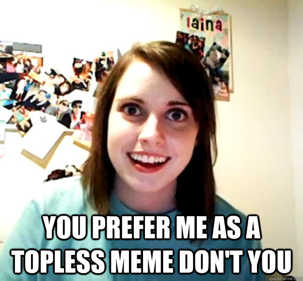  you prefer me as a topless meme don't you -  you prefer me as a topless meme don't you  Misc
