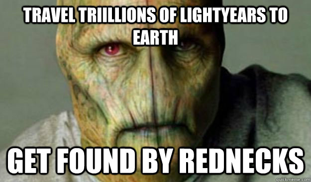 Travel triillions of lightyears to earth Get found by rednecks  Other World Problems