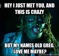 Hey I just met you, and this is crazy But my names Old Greg.
 Love me maybe?  