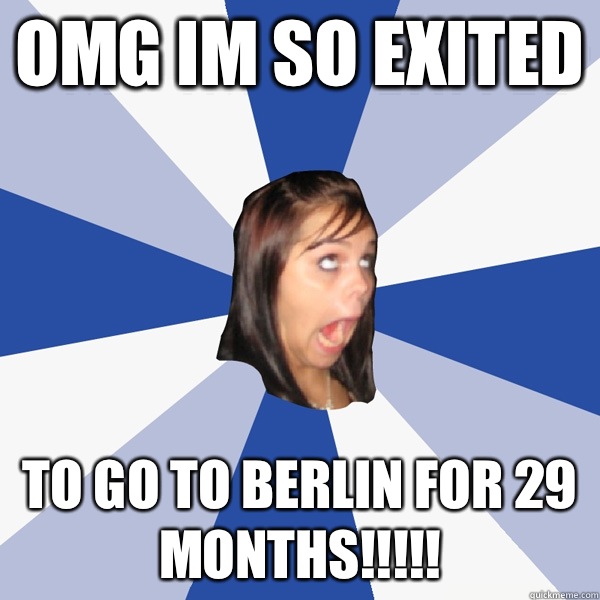 OMG IM SO EXITED  To go to berlin for 29 months!!!!!  Annoying Facebook Girl