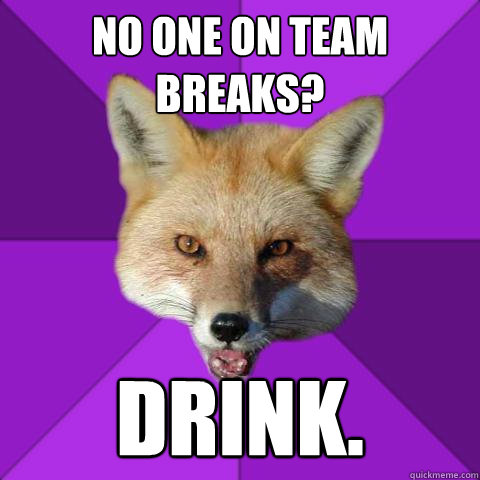 No one on team breaks? DRink.  Forensics Fox