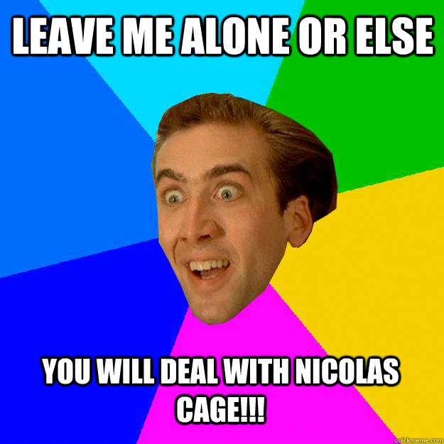 LEAVE ME ALONE OR ELSE  YOU WILL DEAL WITH NICOLAS CAGE!!! - LEAVE ME ALONE OR ELSE  YOU WILL DEAL WITH NICOLAS CAGE!!!  Nicolas Cage