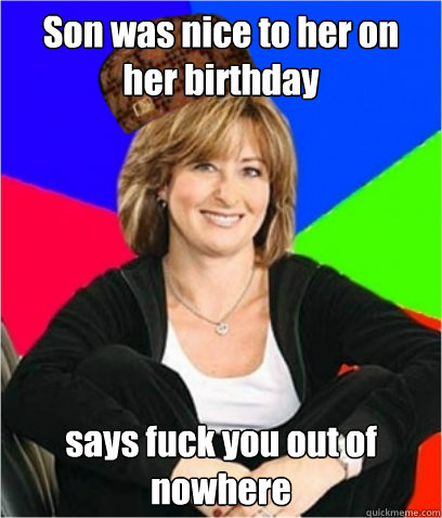 Son was nice to her on her birthday says fuck you out of nowhere  Scumbag mom