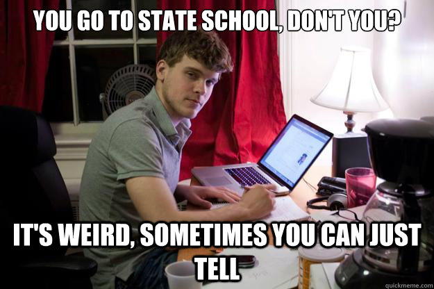 You go to state school, don't you? It's weird, sometimes you can just tell  Harvard Douchebag