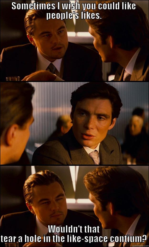 SOMETIMES I WISH YOU COULD LIKE PEOPLE'S LIKES. WOULDN'T THAT TEAR A HOLE IN THE LIKE-SPACE CONTINUUM? Inception