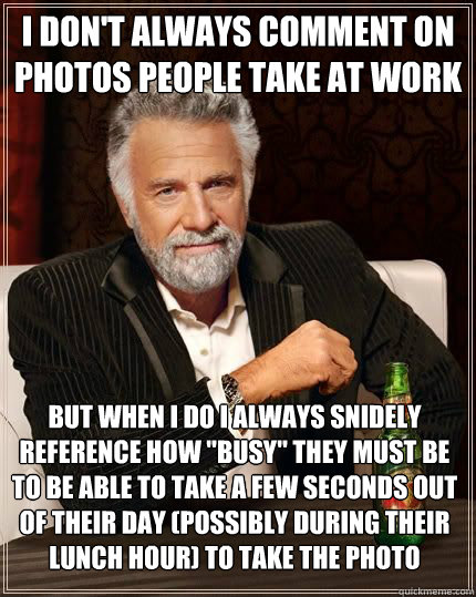 I don't always comment on photos people take at work but when I do I always snidely reference how 