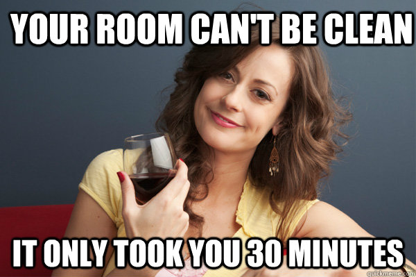 Your room can't be clean It only took you 30 minutes  Forever Resentful Mother