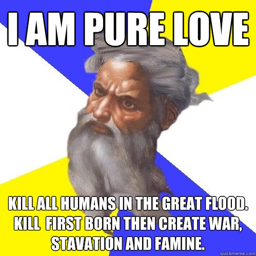 I am pure love Kill all humans in the great flood. Kill  first born then create war, stavation and famine.   Advice God