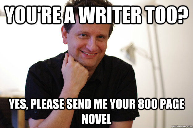 You're a writer too? Yes, please send me your 800 page novel  