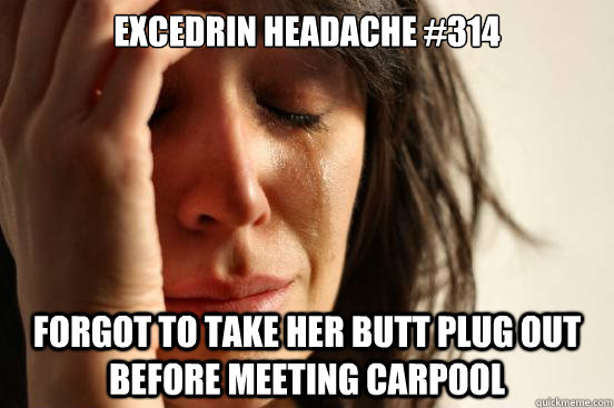 Excedrin Headache #314 Forgot to take her butt plug out before meeting carpool  First World Problems