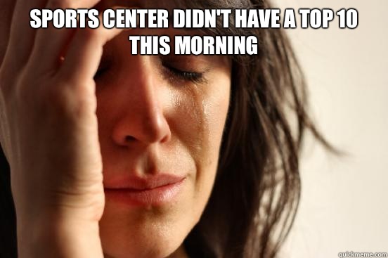 Sports center didn't have a top 10 this morning   First World Problems