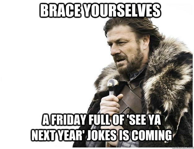 Brace yourselves A friday full of 'See ya next year' jokes is coming  Imminent Ned