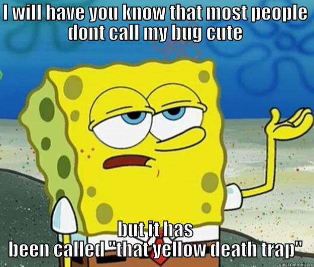 haha for cor - I WILL HAVE YOU KNOW THAT MOST PEOPLE DONT CALL MY BUG CUTE BUT IT HAS BEEN CALLED 