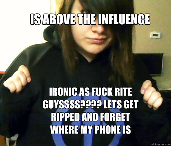 is above the influence ironic as fuck rite guyssss???? lets get ripped and forget where my phone is - is above the influence ironic as fuck rite guyssss???? lets get ripped and forget where my phone is  Bullshit Stoner Wisdom
