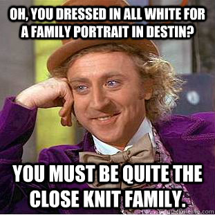 Oh, you dressed in all white for a family portrait in Destin? You must be quite the close knit family. - Oh, you dressed in all white for a family portrait in Destin? You must be quite the close knit family.  Condescending Wonka