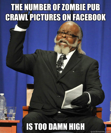 The number of zombie pub crawl pictures on facebook  is too damn high  The Rent Is Too Damn High