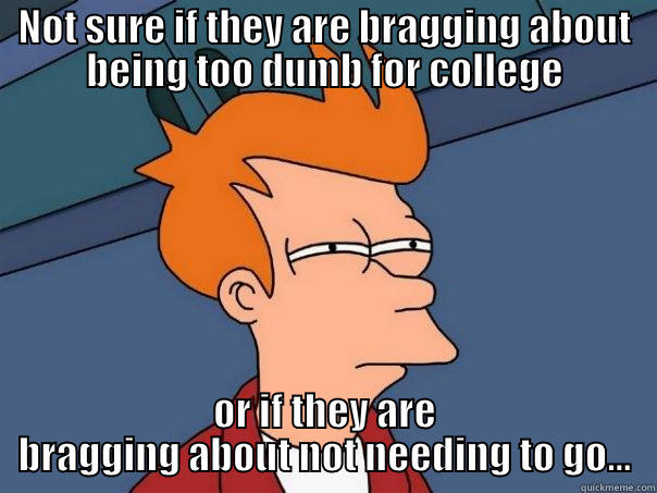 NOT SURE IF THEY ARE BRAGGING ABOUT BEING TOO DUMB FOR COLLEGE OR IF THEY ARE BRAGGING ABOUT NOT NEEDING TO GO... Futurama Fry