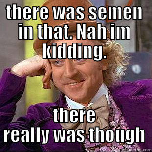 THERE WAS SEMEN IN THAT. NAH IM KIDDING. THERE REALLY WAS THOUGH Condescending Wonka