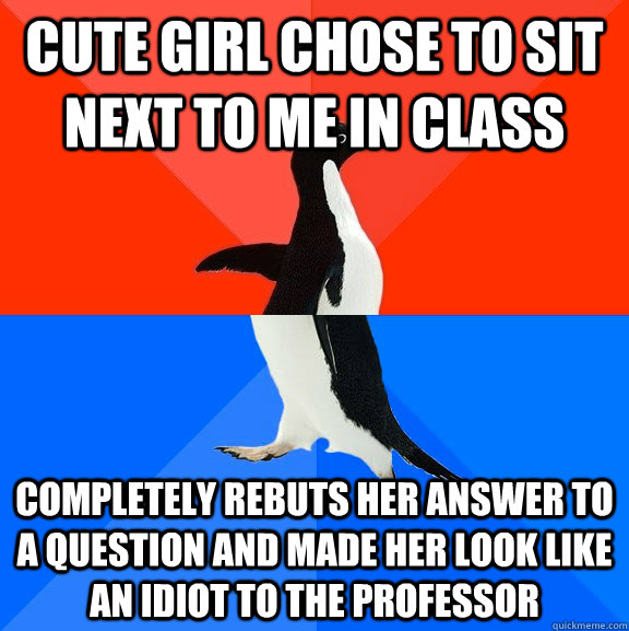 Cute girl chose to sit next to me in class Completely rebuts her answer to a question and made her look like an idiot to the professor  Socially Awesome Awkward Penguin