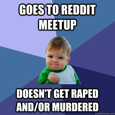 Goes to reddit meetup Doesn't get raped and/or murdered - Goes to reddit meetup Doesn't get raped and/or murdered  Success Kid