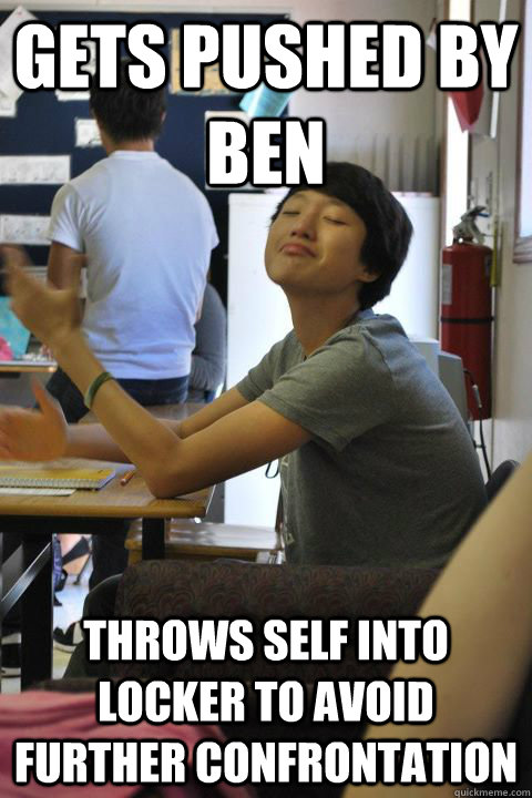 gets pushed by ben throws self into locker to avoid further confrontation - gets pushed by ben throws self into locker to avoid further confrontation  smug chinese asshole