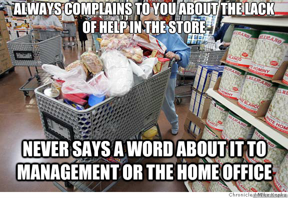 Always complains to you about the lack of help in the store never says a word about it to management or the home office - Always complains to you about the lack of help in the store never says a word about it to management or the home office  Scumbag shopper