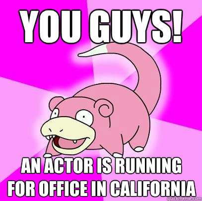 You guys! An actor is running for office in California  Slowpoke