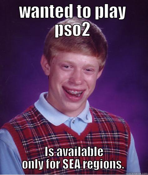 WANTED TO PLAY PSO2  IS AVAILABLE ONLY FOR SEA REGIONS. Bad Luck Brian