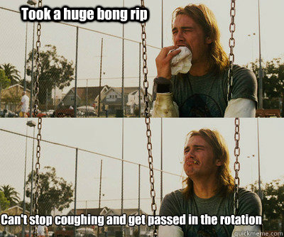 Took a huge bong rip Can't stop coughing and get passed in the rotation  First World Stoner Problems