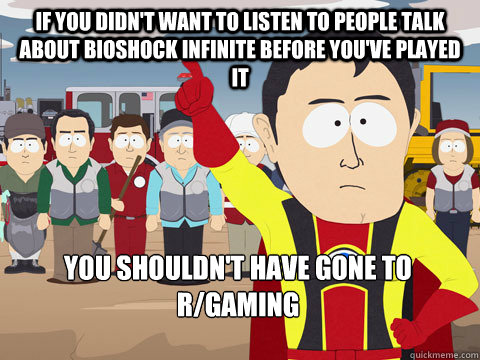 if you didn't want to listen to people talk about bioshock infinite before you've played it you shouldn't have gone to r/gaming  Captain Hindsight
