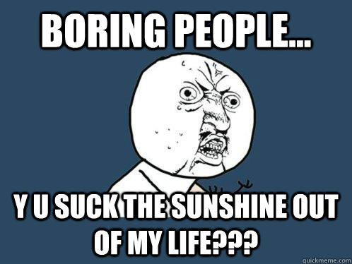 BORING PEOPLE... Y U SUCK THE SUNSHINE OUT OF MY LIFE???  Y U No