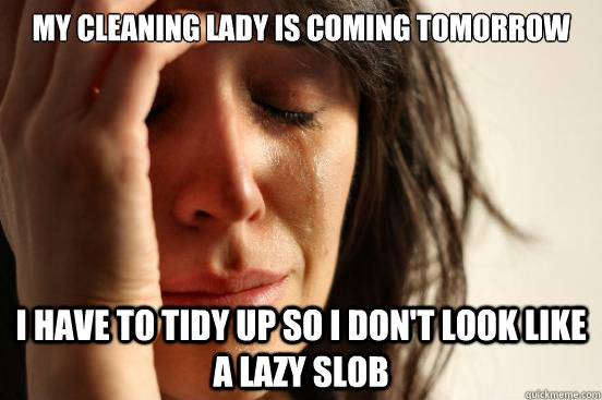 My cleaning lady is coming tomorrow I have to tidy up so i don't look like a lazy slob  First World Problems