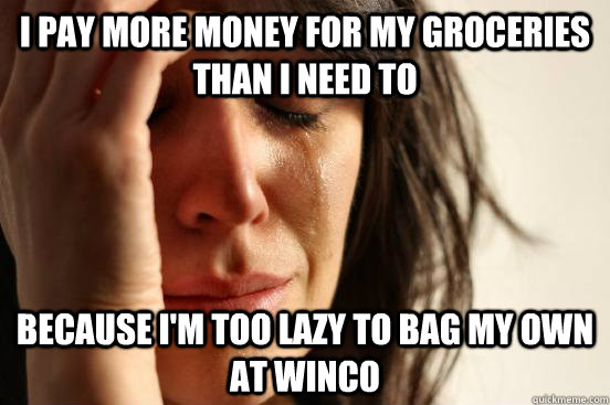 I pay more money for my groceries than I need to Because I'm too lazy to bag my own at Winco  First World Problems