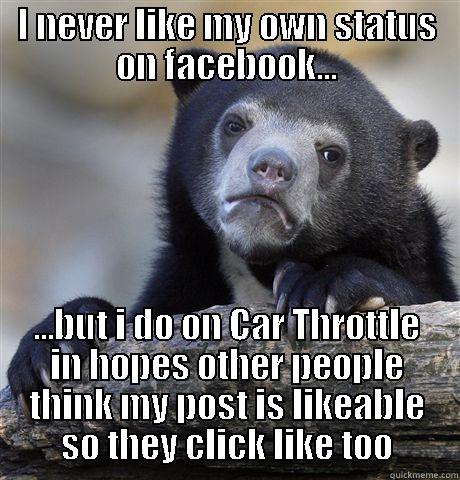 I NEVER LIKE MY OWN STATUS ON FACEBOOK... ...BUT I DO ON CAR THROTTLE IN HOPES OTHER PEOPLE THINK MY POST IS LIKEABLE SO THEY CLICK LIKE TOO Confession Bear