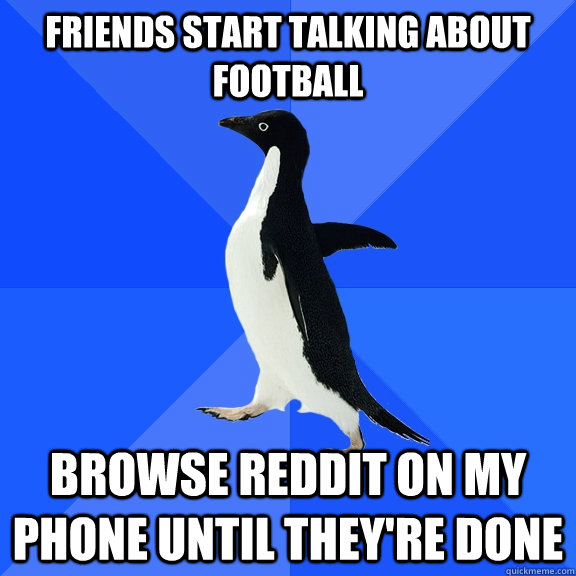 Friends Start talking about football Browse reddit on my phone until they're done  Socially Awkward Penguin