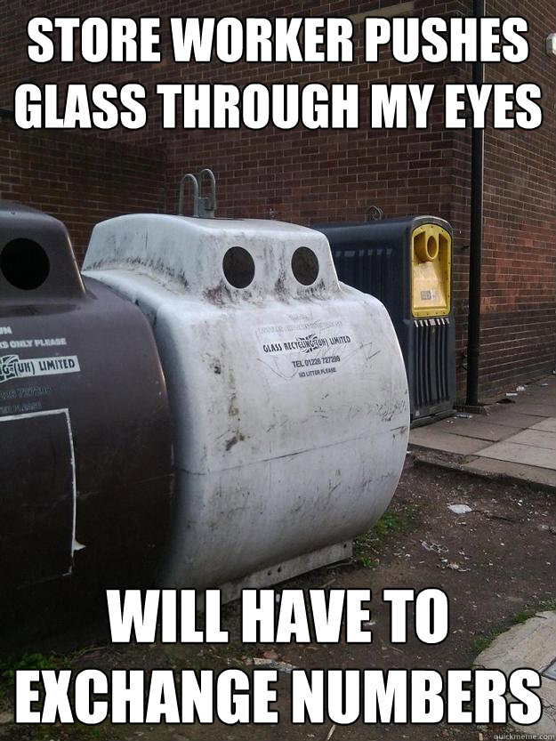 store worker pushes glass through my eyes will have to exchange numbers
  Forever Alone