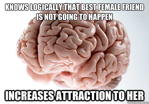 KNOWS LOGICALLY THAT BEST FEMALE FRIEND IS NOT GOING TO HAPPEN INCREASES ATTRACTION TO HER  Scumbag Brain