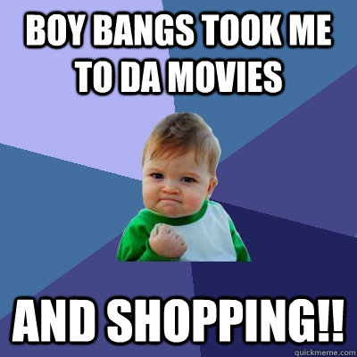 Boy Bangs took me to Da Movies AND SHOPPING!!  Success Kid