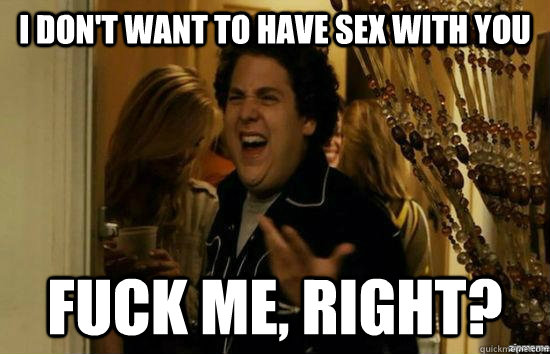 i don't want to have sex with you fuck me, right?  fuckmeright