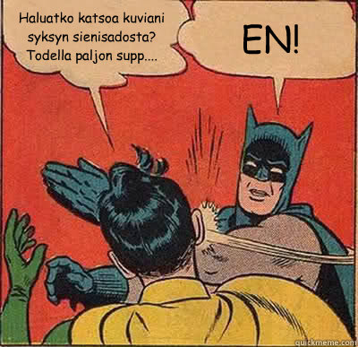 Haluatko katsoa kuviani
syksyn sienisadosta?
Todella paljon supp....
 EN! - Haluatko katsoa kuviani
syksyn sienisadosta?
Todella paljon supp....
 EN!  Batman Slapping Robin