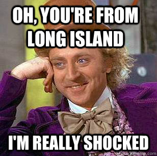 Oh, you're from long island I'm really shocked  Condescending Wonka