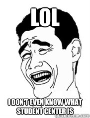 LOL I don't even know what student center is  Yao meme