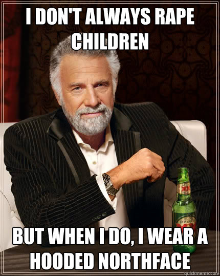 I don't always rape children but when I do, i wear a hooded northface  The Most Interesting Man In The World