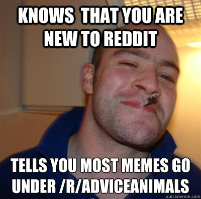 knows  that you are new to reddit tells you most memes go under /r/adviceanimals  BF3 Good guy Greg