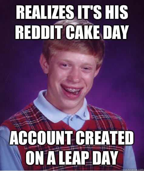 Realizes it's his reddit cake day  Account created on a Leap Day  Badluckbrian