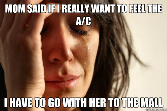 MOM SAID IF I REALLY WANT TO FEEL THE A/C I HAVE TO GO WITH HER TO THE MALL  First World Problems