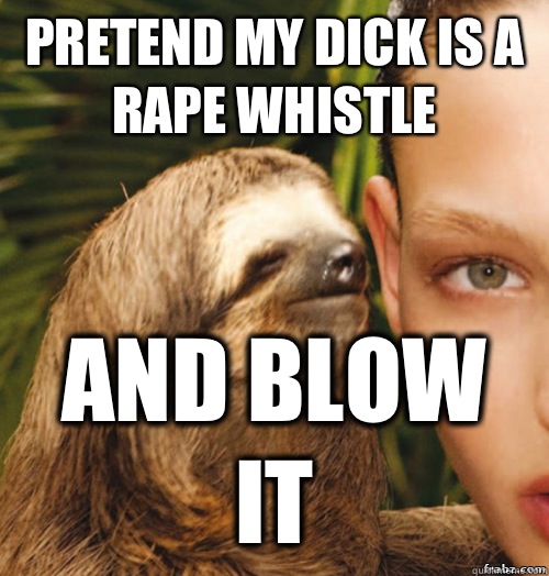Pretend my dick is a rape whistle And blow it  rape sloth